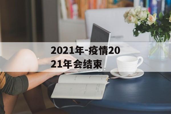 2021年-疫情2021年会结束 2021年-疫情2021年会结束